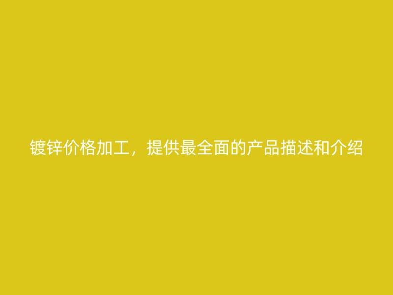鍍鋅價(jià)格加工，提供最全面的產(chǎn)品描述和介紹
