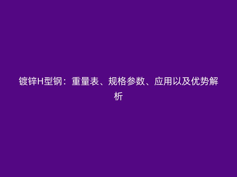 鍍鋅H型鋼：重量表、規(guī)格參數(shù)、應(yīng)用以及優(yōu)勢解析