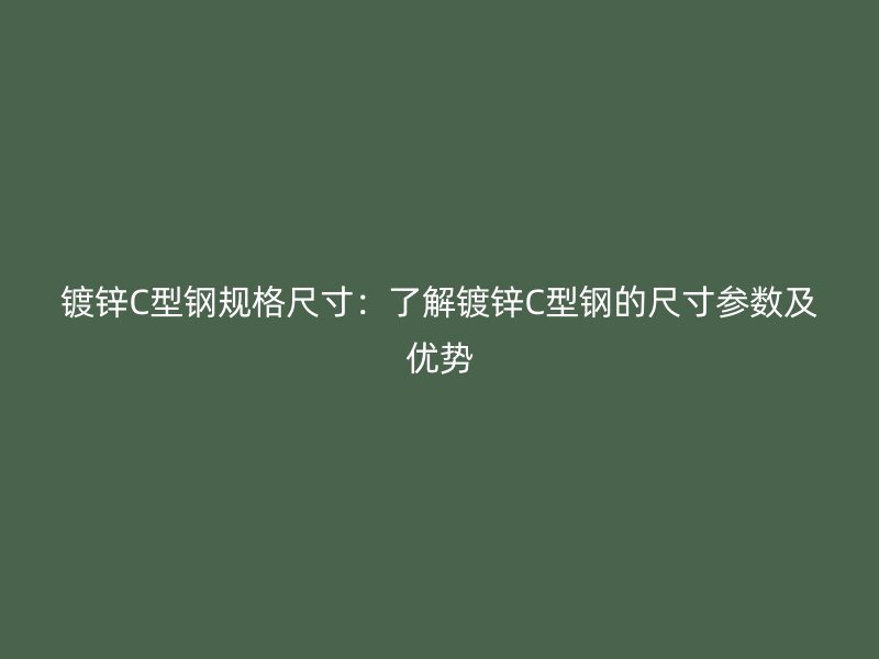 鍍鋅C型鋼規(guī)格尺寸：了解鍍鋅C型鋼的尺寸參數(shù)及優(yōu)勢
