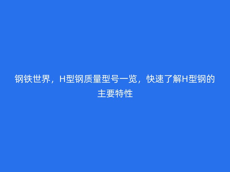 鋼鐵世界，H型鋼質(zhì)量型號(hào)一覽，快速了解H型鋼的主要特性