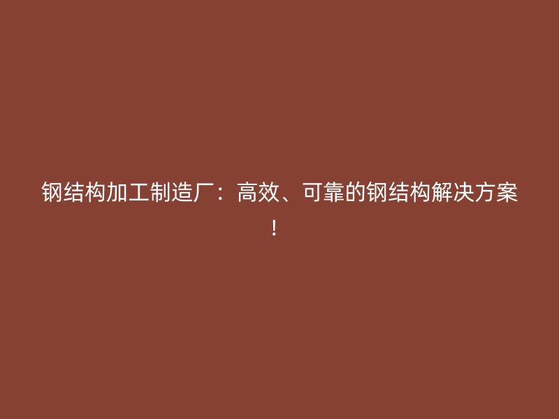 鋼結(jié)構(gòu)加工制造廠：高效、可靠的鋼結(jié)構(gòu)解決方案！