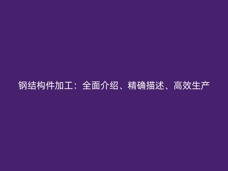 鋼結(jié)構(gòu)件加工：全面介紹、精確描述、高效生產(chǎn)