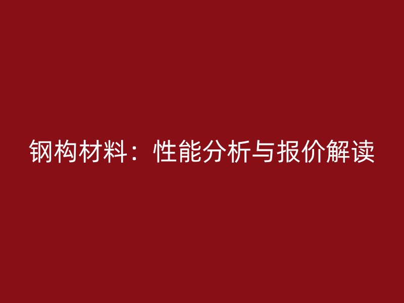 鋼構(gòu)材料：性能分析與報(bào)價(jià)解讀