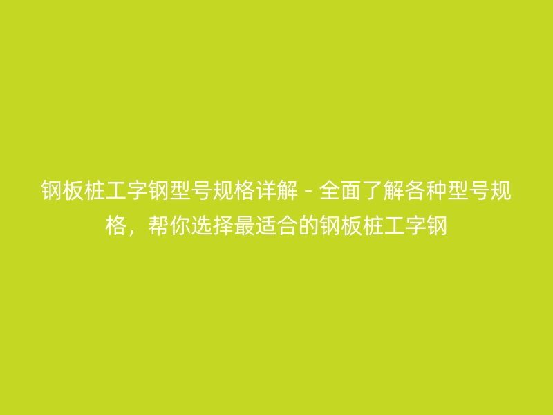 鋼板樁工字鋼型號規(guī)格詳解 - 全面了解各種型號規(guī)格，幫你選擇最適合的鋼板樁工字鋼