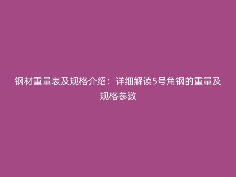 鋼材重量表及規(guī)格介紹：詳細解讀5號角鋼的重量及規(guī)格參數(shù)