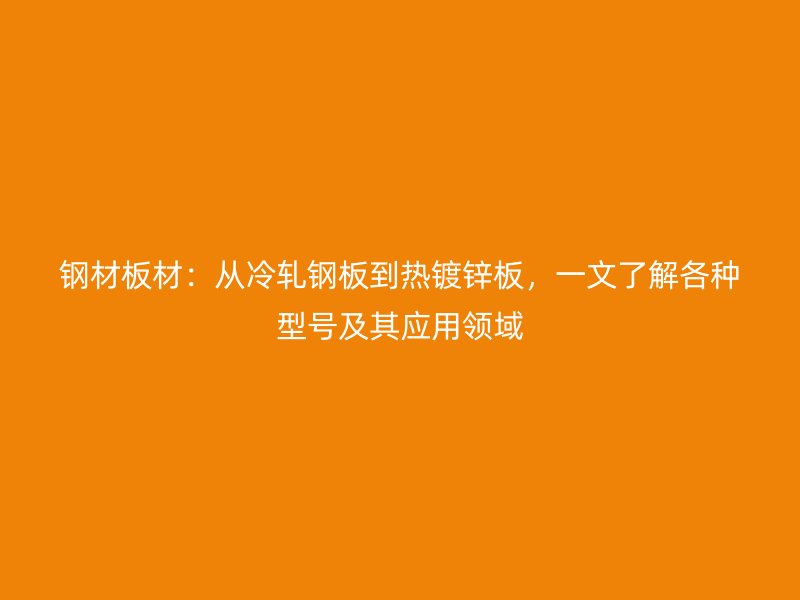 鋼材板材：從冷軋鋼板到熱鍍鋅板，一文了解各種型號及其應(yīng)用領(lǐng)域