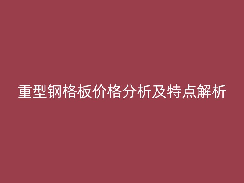 重型鋼格板價(jià)格分析及特點(diǎn)解析