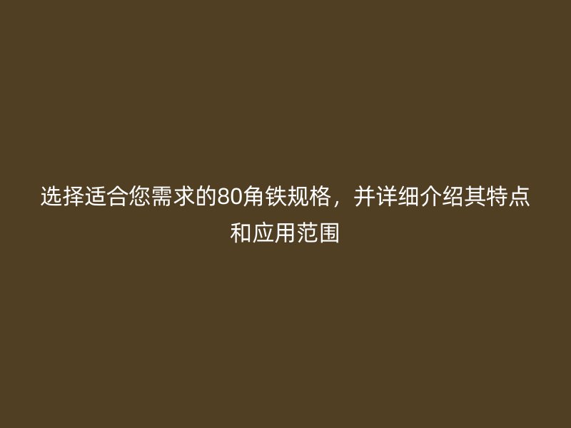 選擇適合您需求的80角鐵規(guī)格，并詳細(xì)介紹其特點(diǎn)和應(yīng)用范圍