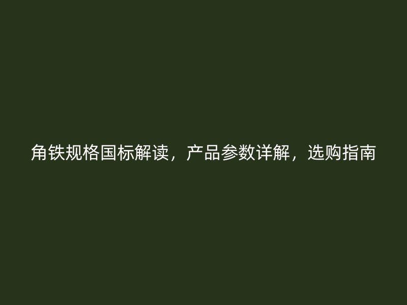 角鐵規(guī)格國(guó)標(biāo)解讀，產(chǎn)品參數(shù)詳解，選購(gòu)指南