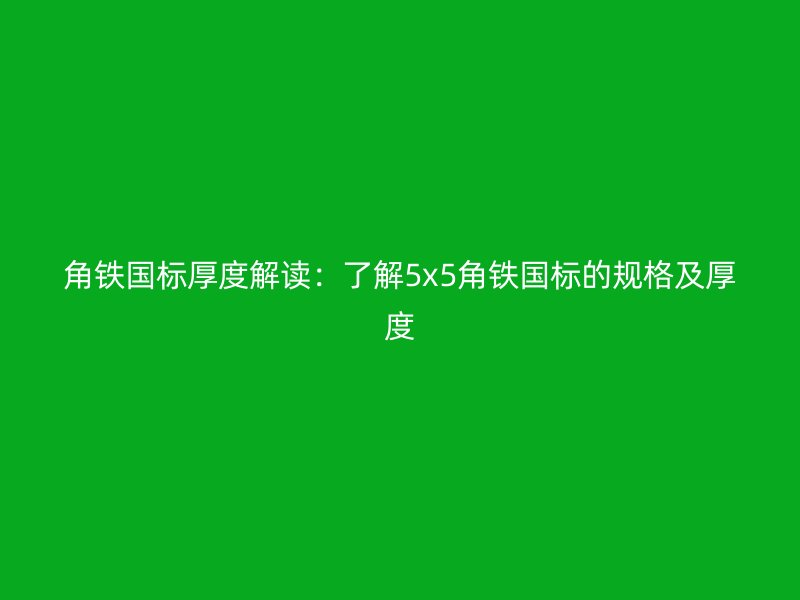 角鐵國(guó)標(biāo)厚度解讀：了解5x5角鐵國(guó)標(biāo)的規(guī)格及厚度