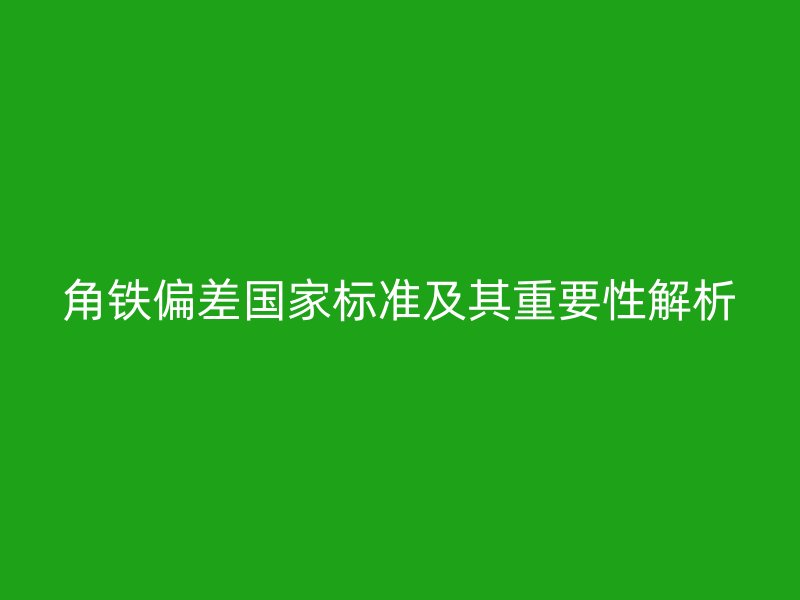 角鐵偏差國家標準及其重要性解析