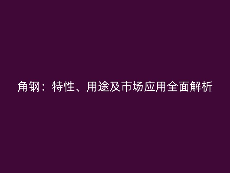 角鋼：特性、用途及市場應(yīng)用全面解析