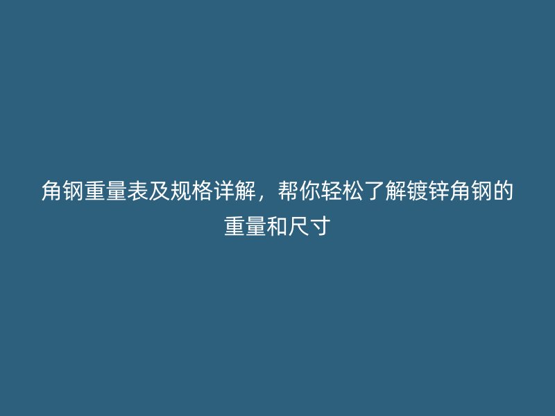 角鋼重量表及規(guī)格詳解，幫你輕松了解鍍鋅角鋼的重量和尺寸