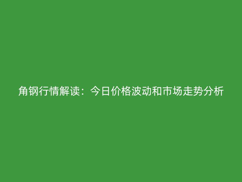角鋼行情解讀：今日價(jià)格波動(dòng)和市場(chǎng)走勢(shì)分析