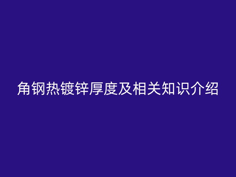 角鋼熱鍍鋅厚度及相關(guān)知識介紹