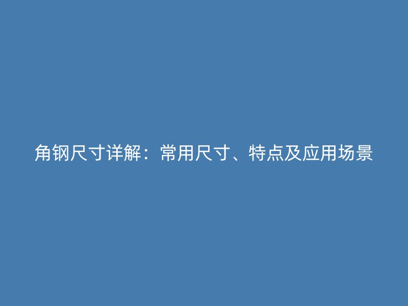 角鋼尺寸詳解：常用尺寸、特點(diǎn)及應(yīng)用場景