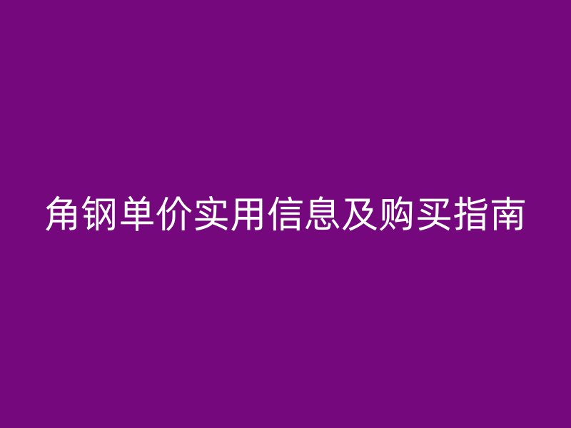 角鋼單價(jià)實(shí)用信息及購(gòu)買指南