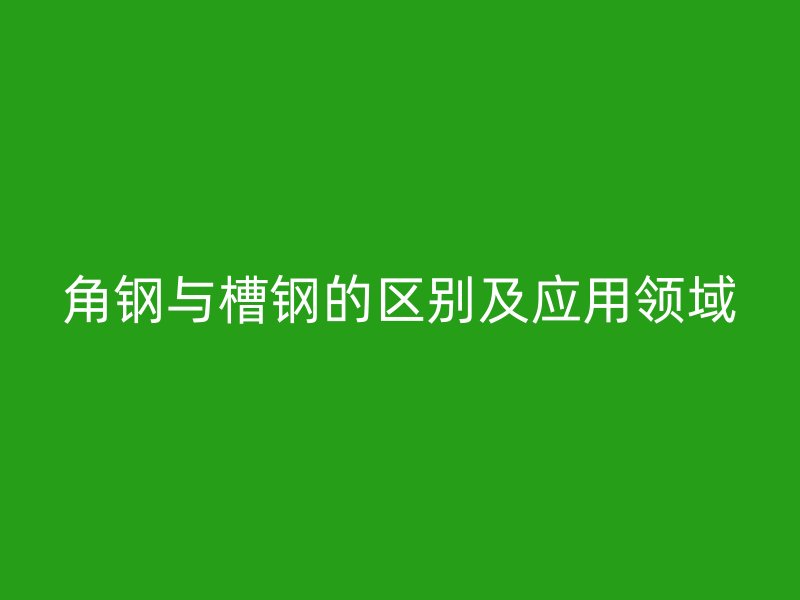 角鋼與槽鋼的區(qū)別及應(yīng)用領(lǐng)域