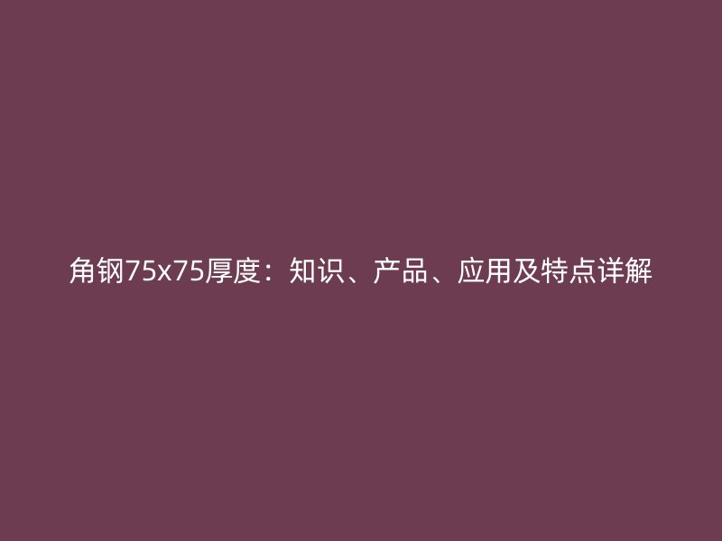 角鋼75x75厚度：知識、產(chǎn)品、應(yīng)用及特點(diǎn)詳解