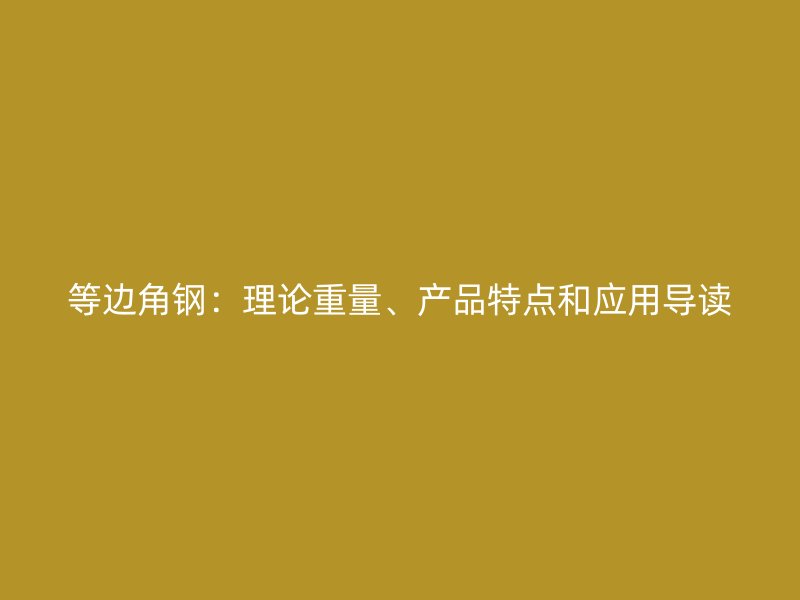 等邊角鋼：理論重量、產(chǎn)品特點(diǎn)和應(yīng)用導(dǎo)讀