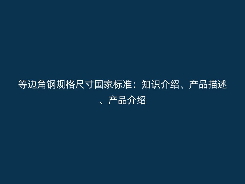等邊角鋼規(guī)格尺寸國家標(biāo)準(zhǔn)：知識介紹、產(chǎn)品描述、產(chǎn)品介紹