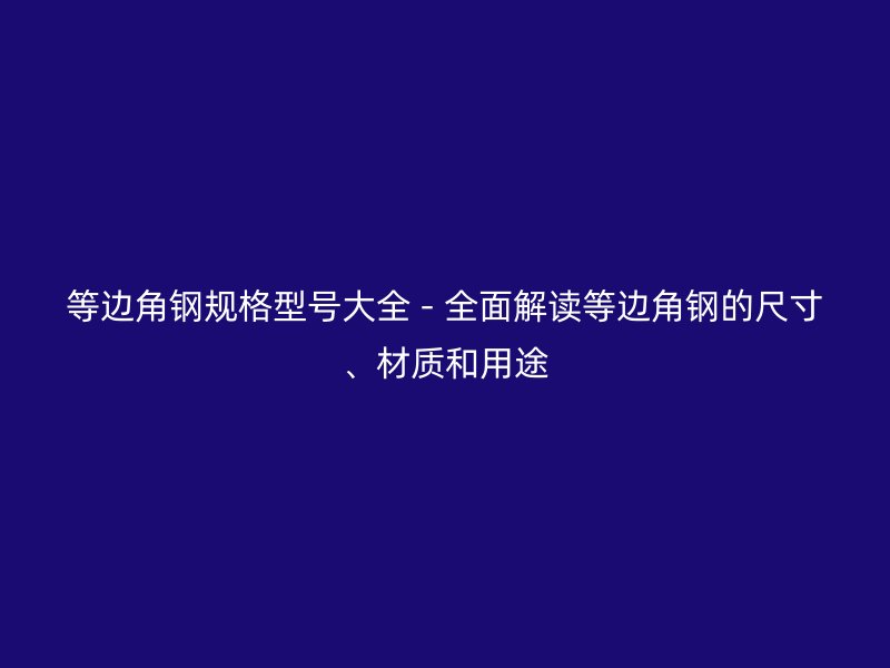 等邊角鋼規(guī)格型號(hào)大全 - 全面解讀等邊角鋼的尺寸、材質(zhì)和用途