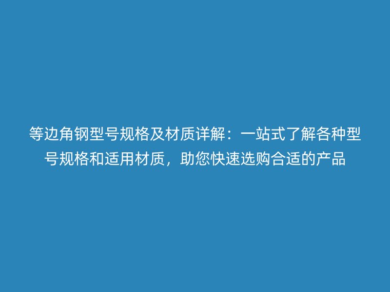 等邊角鋼型號(hào)規(guī)格及材質(zhì)詳解：一站式了解各種型號(hào)規(guī)格和適用材質(zhì)，助您快速選購(gòu)合適的產(chǎn)品