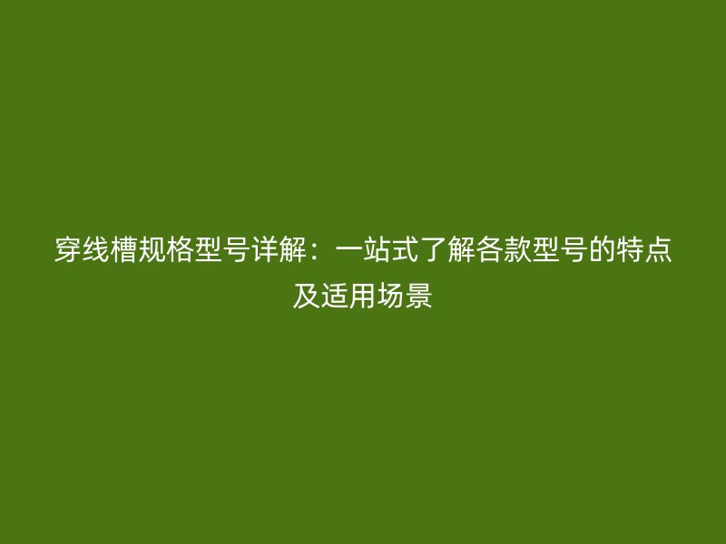 穿線槽規(guī)格型號(hào)詳解：一站式了解各款型號(hào)的特點(diǎn)及適用場景