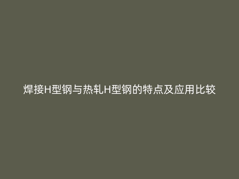 焊接H型鋼與熱軋H型鋼的特點及應(yīng)用比較