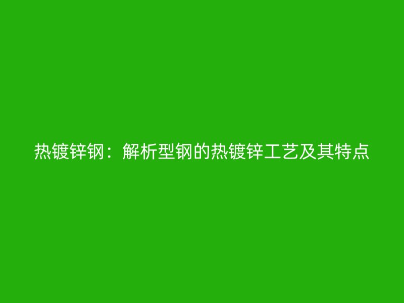 熱鍍鋅鋼：解析型鋼的熱鍍鋅工藝及其特點