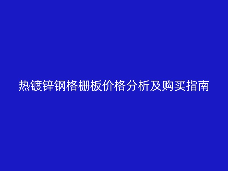 熱鍍鋅鋼格柵板價(jià)格分析及購(gòu)買指南