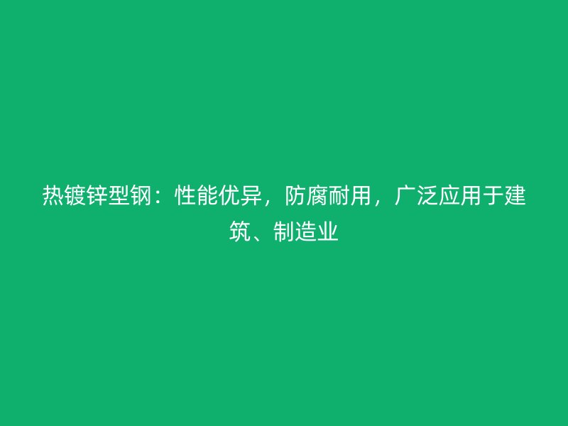 熱鍍鋅型鋼：性能優(yōu)異，防腐耐用，廣泛應(yīng)用于建筑、制造業(yè)