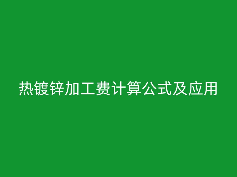 熱鍍鋅加工費(fèi)計(jì)算公式及應(yīng)用
