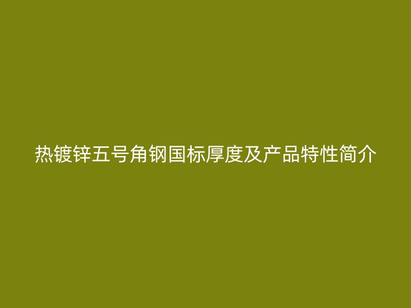 熱鍍鋅五號角鋼國標(biāo)厚度及產(chǎn)品特性簡介