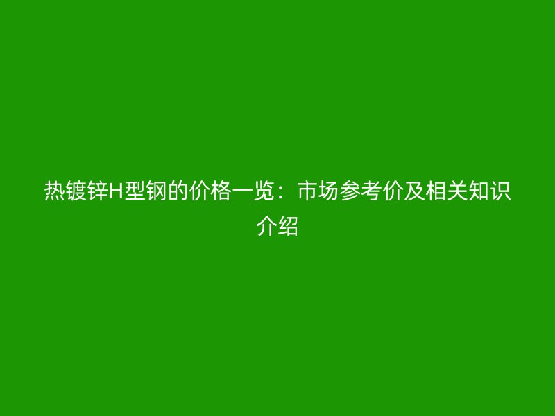 熱鍍鋅H型鋼的價(jià)格一覽：市場(chǎng)參考價(jià)及相關(guān)知識(shí)介紹