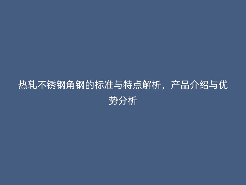 熱軋不銹鋼角鋼的標準與特點解析，產品介紹與優(yōu)勢分析