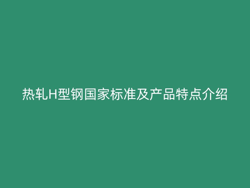 熱軋H型鋼國家標準及產(chǎn)品特點介紹
