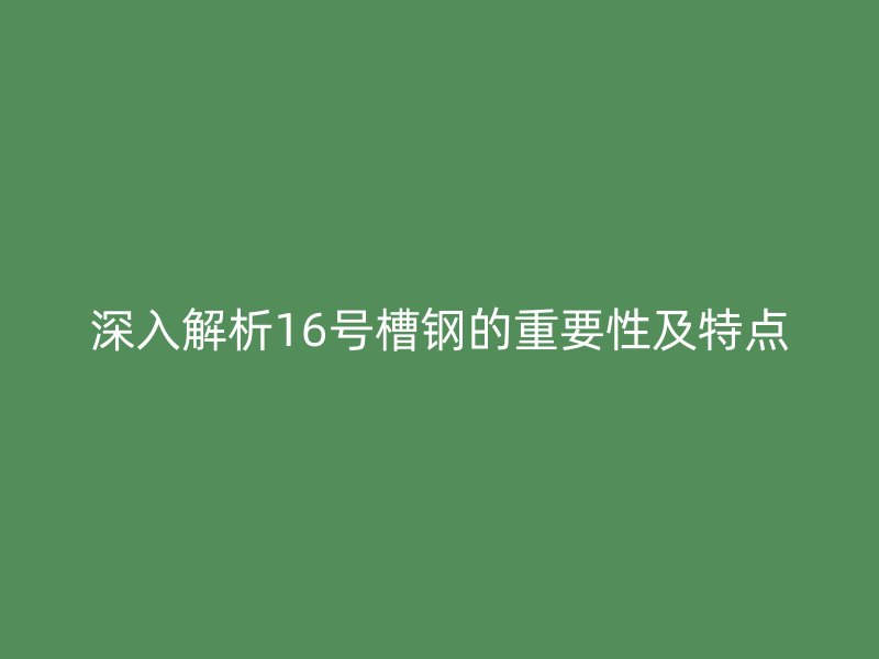 深入解析16號(hào)槽鋼的重要性及特點(diǎn)