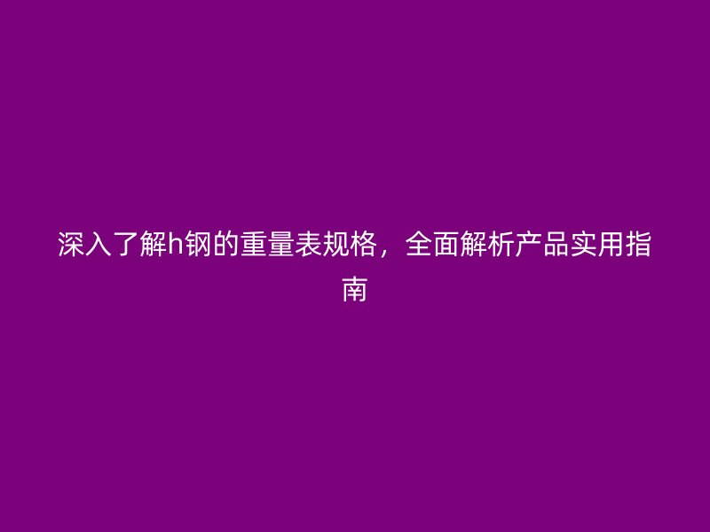 深入了解h鋼的重量表規(guī)格，全面解析產(chǎn)品實(shí)用指南