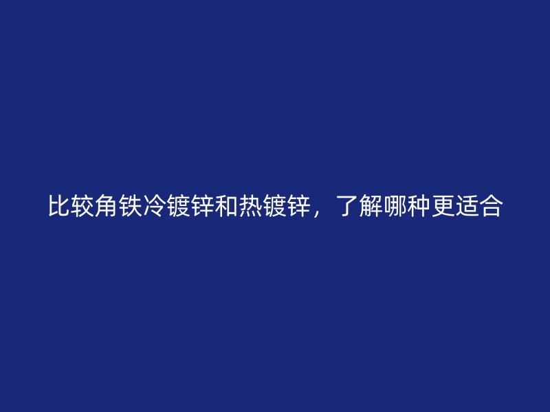 比較角鐵冷鍍鋅和熱鍍鋅，了解哪種更適合