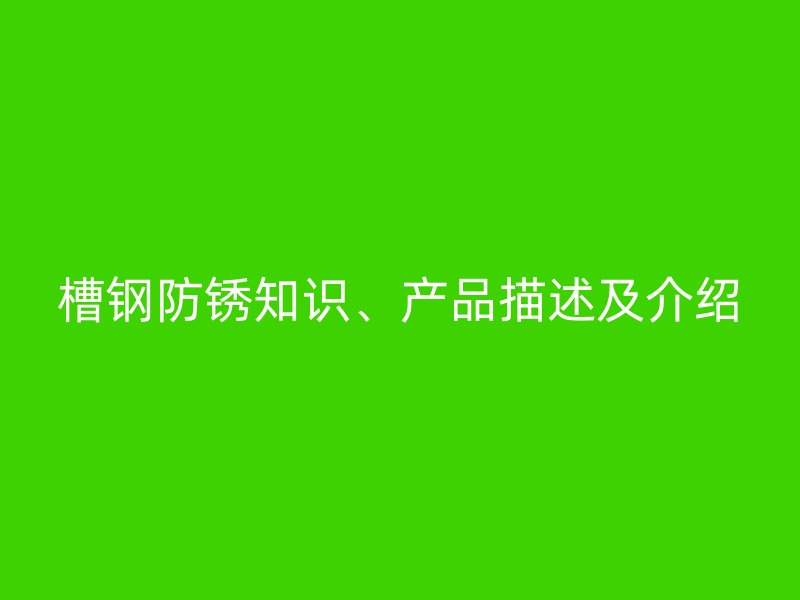 槽鋼防銹知識、產(chǎn)品描述及介紹