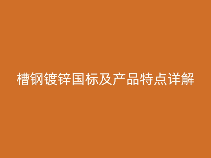 槽鋼鍍鋅國標(biāo)及產(chǎn)品特點詳解