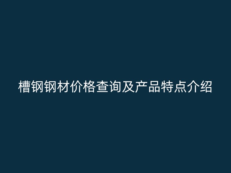 槽鋼鋼材價(jià)格查詢(xún)及產(chǎn)品特點(diǎn)介紹