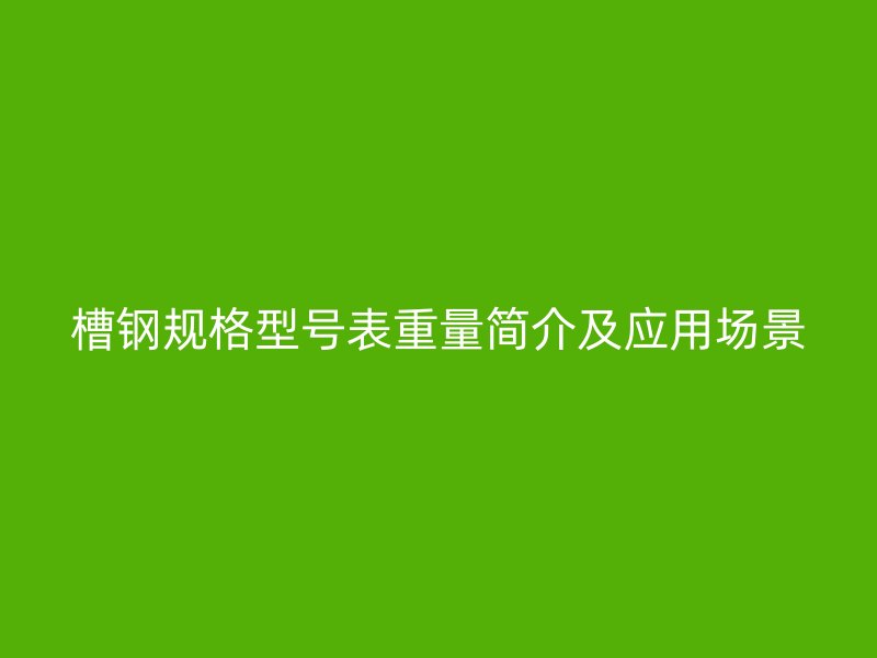 槽鋼規(guī)格型號表重量簡介及應用場景