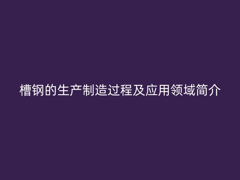 槽鋼的生產制造過程及應用領域簡介