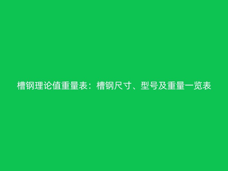 槽鋼理論值重量表：槽鋼尺寸、型號及重量一覽表