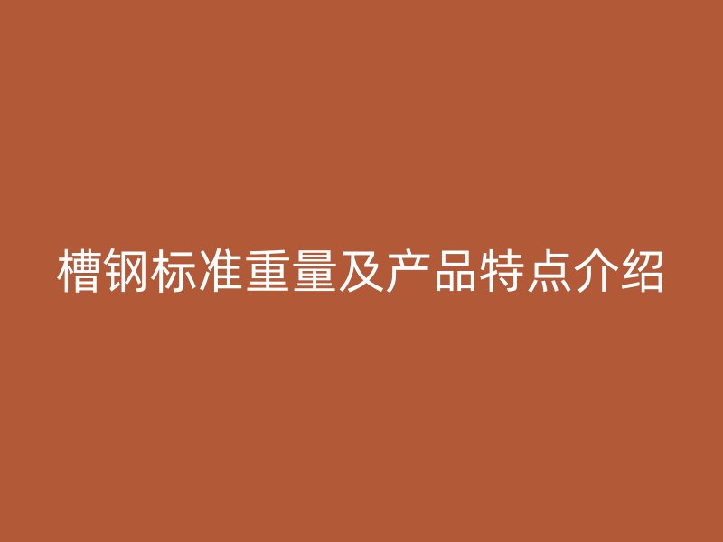 槽鋼標(biāo)準(zhǔn)重量及產(chǎn)品特點(diǎn)介紹