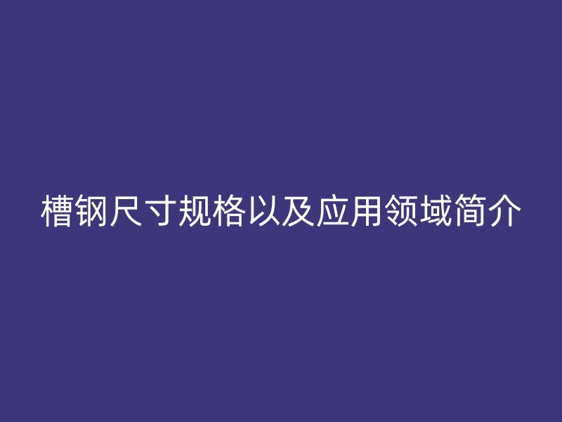 槽鋼尺寸規(guī)格以及應(yīng)用領(lǐng)域簡(jiǎn)介