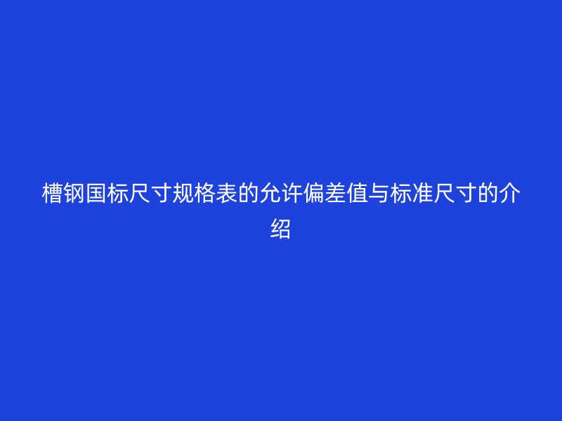 槽鋼國(guó)標(biāo)尺寸規(guī)格表的允許偏差值與標(biāo)準(zhǔn)尺寸的介紹