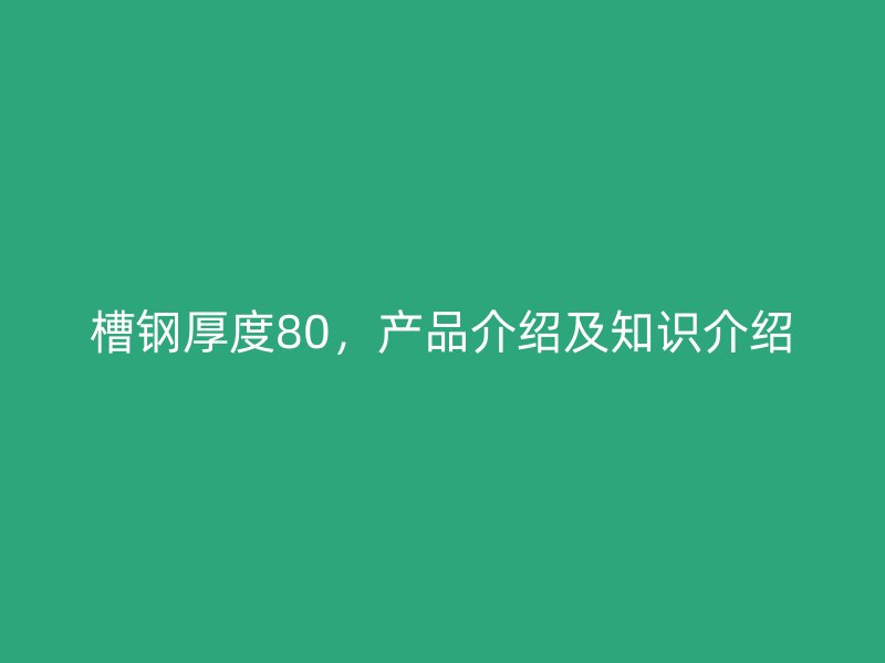 槽鋼厚度80，產(chǎn)品介紹及知識介紹